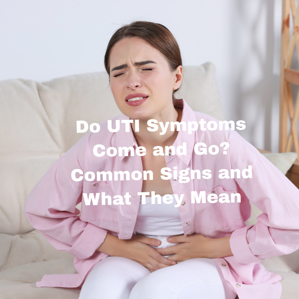 Do UTI Symptoms Come and Go? Common Signs and What They Mean